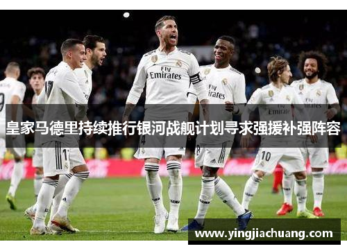 皇家马德里持续推行银河战舰计划寻求强援补强阵容