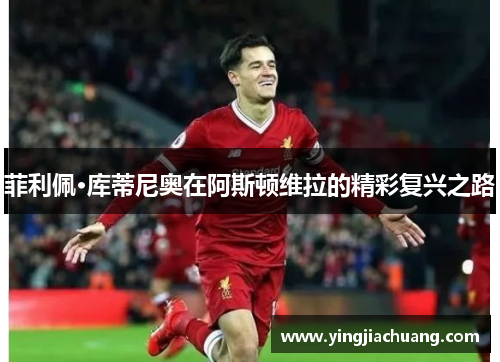 菲利佩·库蒂尼奥在阿斯顿维拉的精彩复兴之路